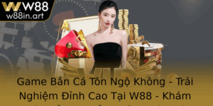 Game Ban Ca Ton Ngo Khong Trai Nghiem Inh Cao Tai W88 Kham Pha The Loai Oi Thuong Oc Ao