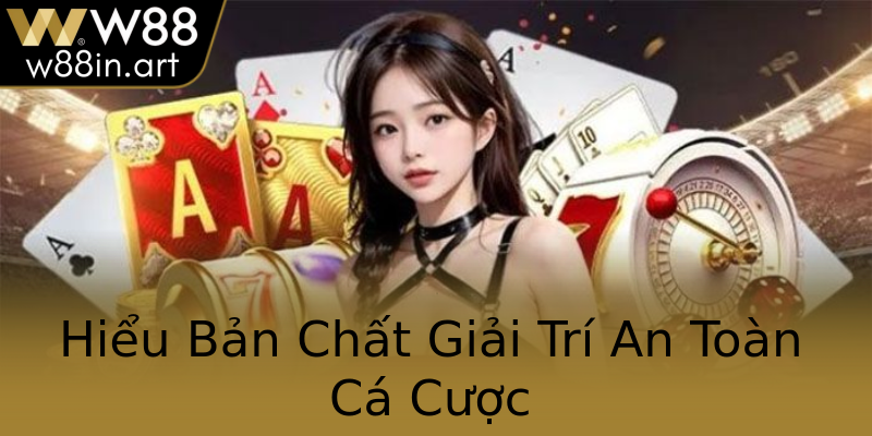 Hiểu Bản Chất Giải Trí An Toàn Cá Cược