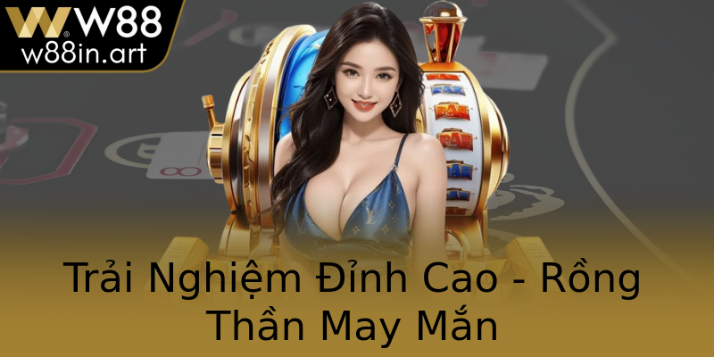 Trải Nghiệm Đỉnh Cao - Rồng Thần May Mắn